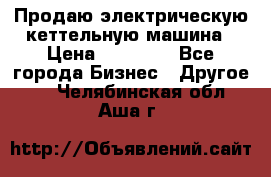 Продаю электрическую кеттельную машина › Цена ­ 50 000 - Все города Бизнес » Другое   . Челябинская обл.,Аша г.